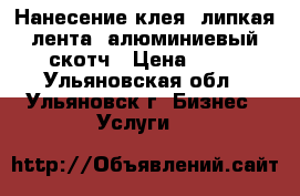 Нанесение клея, липкая лента, алюминиевый скотч › Цена ­ 50 - Ульяновская обл., Ульяновск г. Бизнес » Услуги   